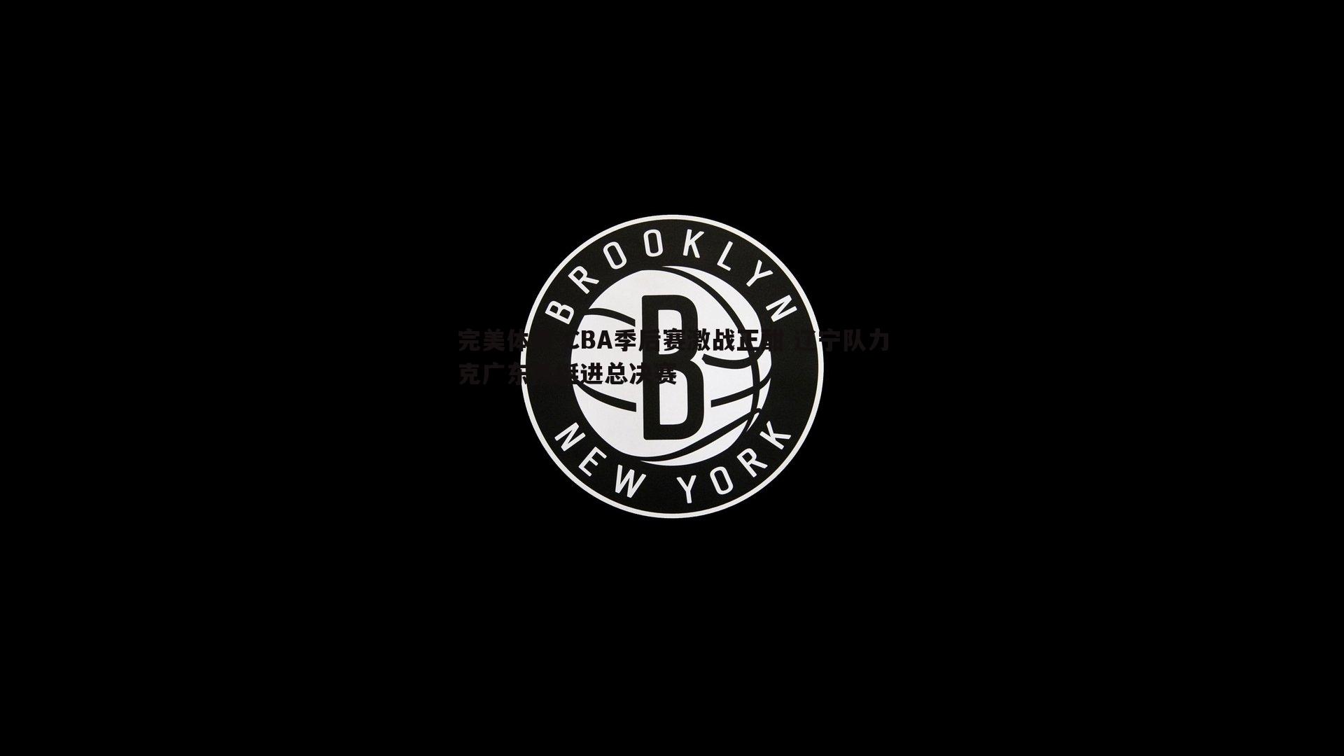 完美体育-CBA季后赛激战正酣 辽宁队力克广东队挺进总决赛