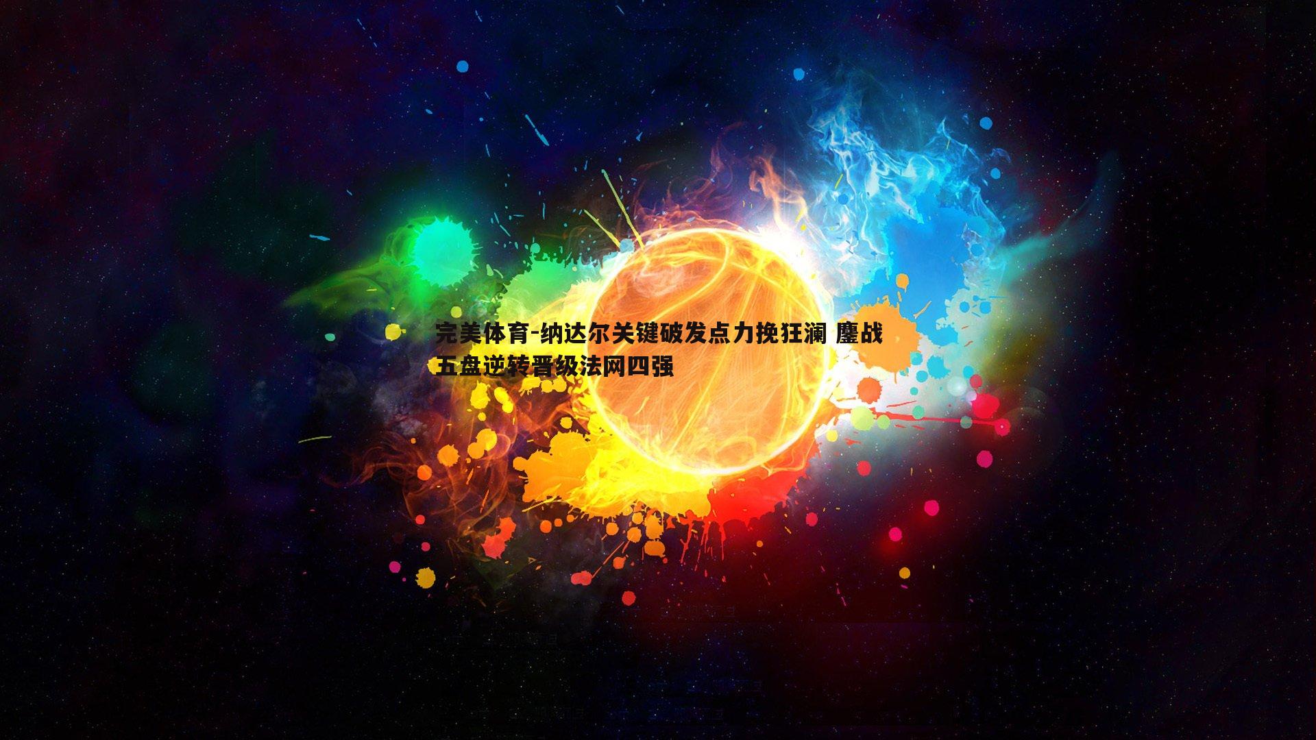 纳达尔关键破发点力挽狂澜 鏖战五盘逆转晋级法网四强