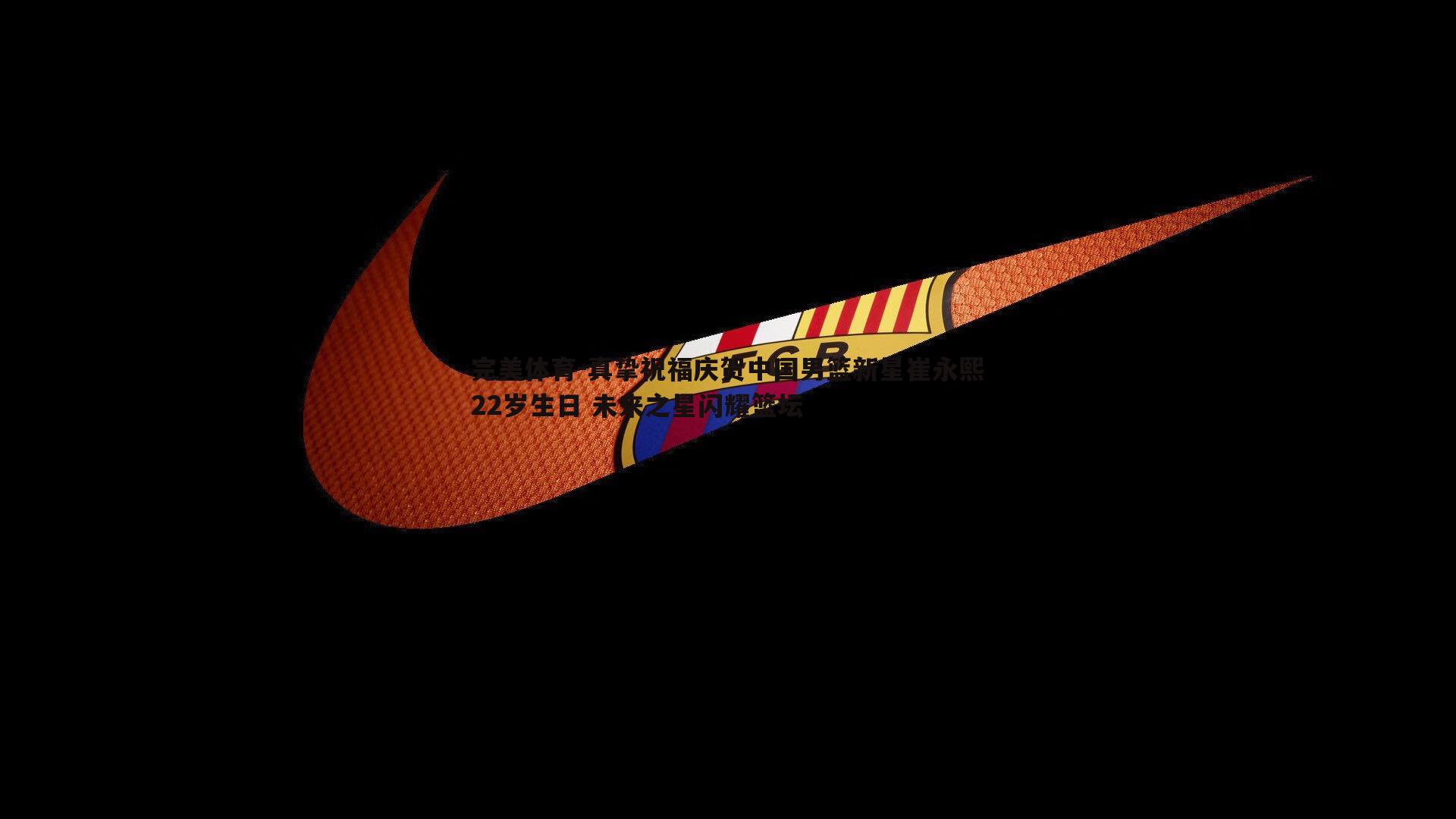 真挚祝福庆贺中国男篮新星崔永熙22岁生日 未来之星闪耀篮坛